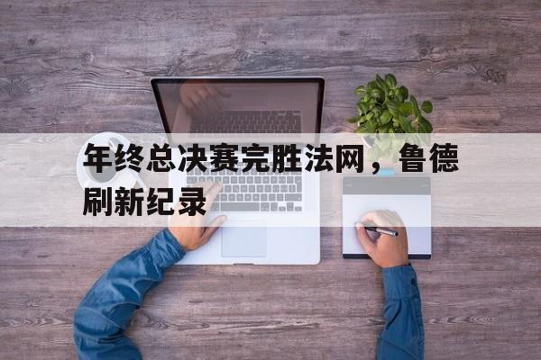 年终总决赛完胜法网，鲁德刷新纪录